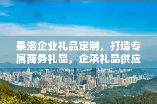 果洛企业礼品定制，打造专属商务礼品，企承礼品供应链助力企业发展